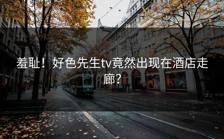 羞耻！好色先生tv竟然出现在酒店走廊？