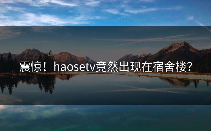 震惊！haosetv竟然出现在宿舍楼？