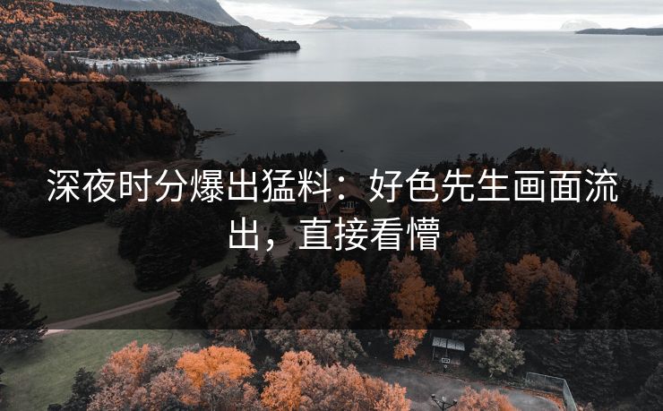 深夜时分爆出猛料：好色先生画面流出，直接看懵