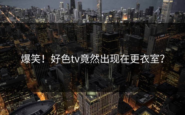 爆笑！好色tv竟然出现在更衣室？