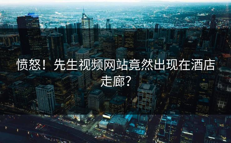 愤怒！先生视频网站竟然出现在酒店走廊？