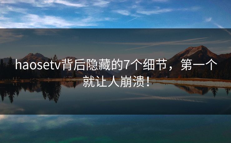 haosetv背后隐藏的7个细节，第一个就让人崩溃！