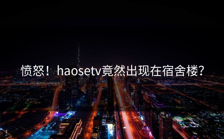 愤怒！haosetv竟然出现在宿舍楼？