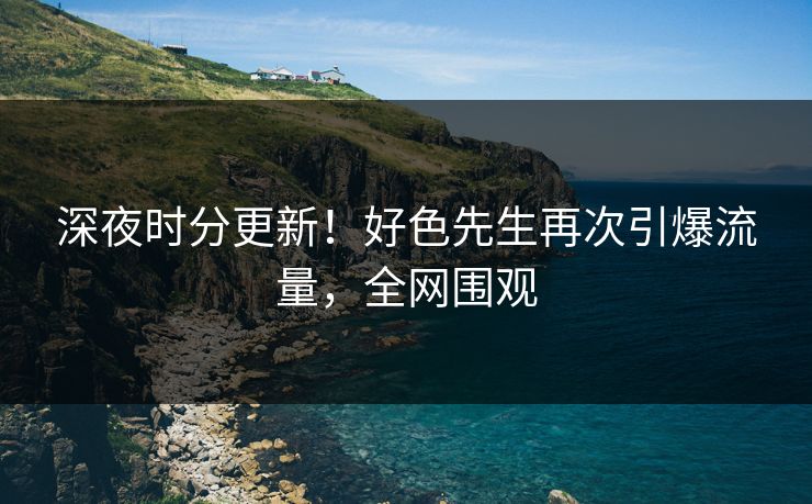 深夜时分更新！好色先生再次引爆流量，全网围观