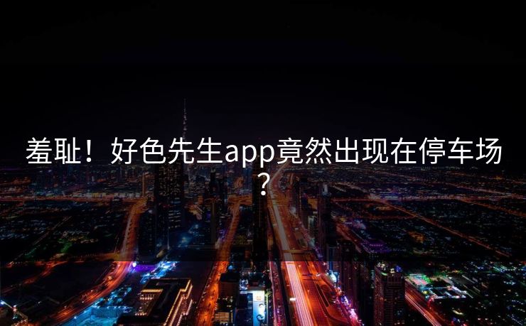 羞耻！好色先生app竟然出现在停车场？