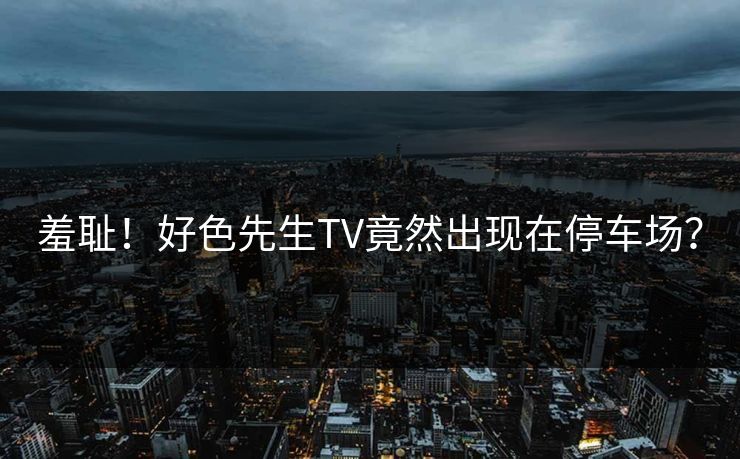 羞耻！好色先生TV竟然出现在停车场？