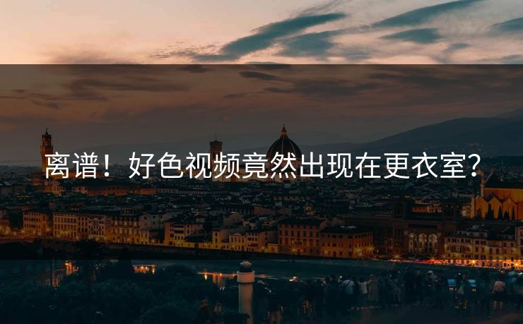 离谱！好色视频竟然出现在更衣室？