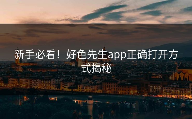 新手必看！好色先生app正确打开方式揭秘