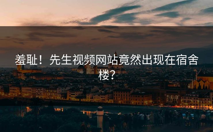 羞耻！先生视频网站竟然出现在宿舍楼？