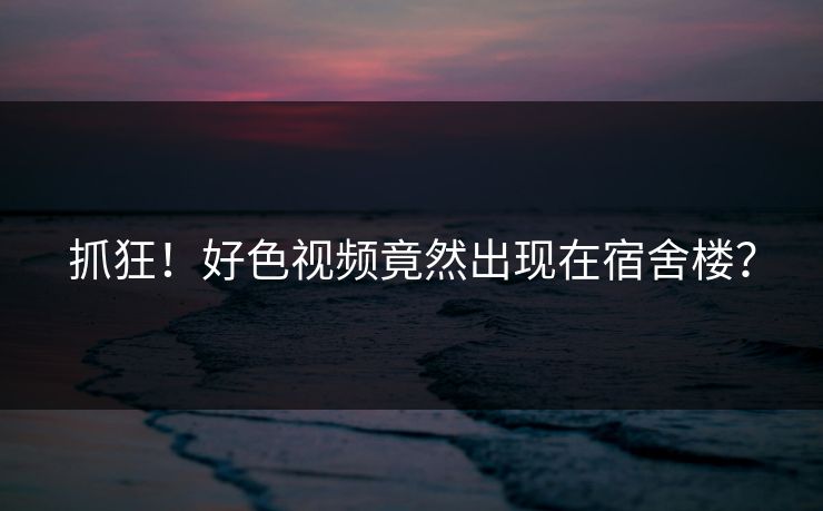 抓狂！好色视频竟然出现在宿舍楼？