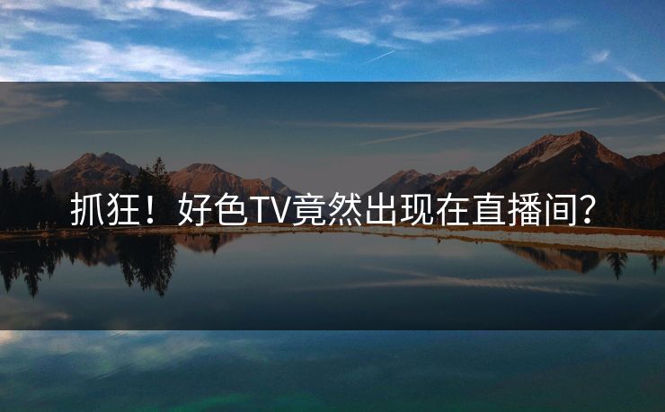 抓狂！好色TV竟然出现在直播间？