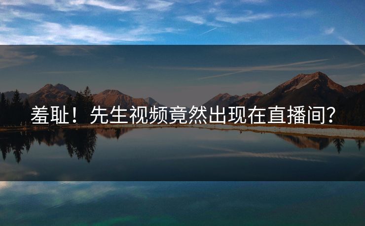 羞耻！先生视频竟然出现在直播间？