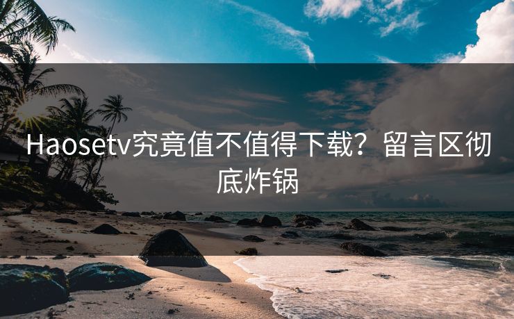 Haosetv究竟值不值得下载？留言区彻底炸锅