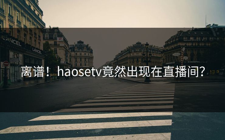 离谱！haosetv竟然出现在直播间？