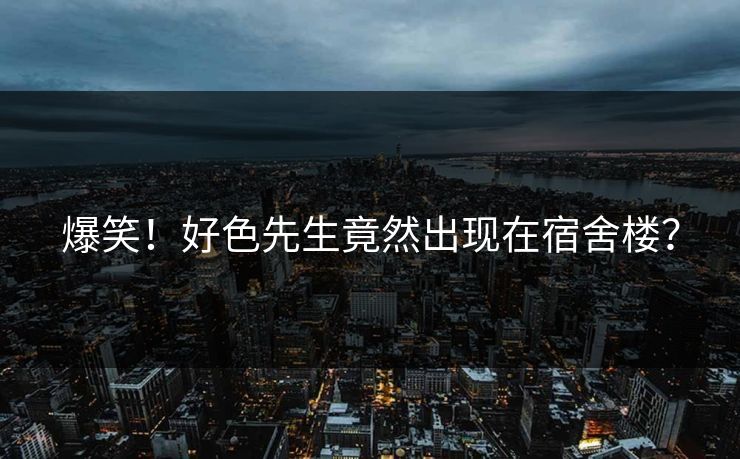 爆笑！好色先生竟然出现在宿舍楼？