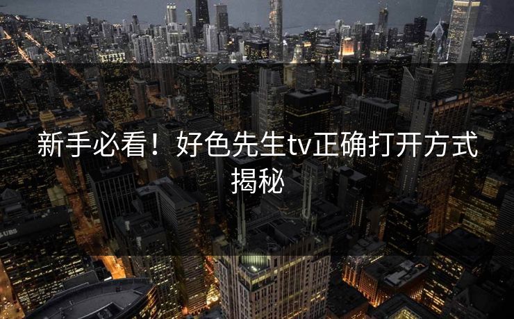 新手必看！好色先生tv正确打开方式揭秘