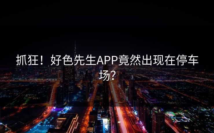 抓狂！好色先生APP竟然出现在停车场？