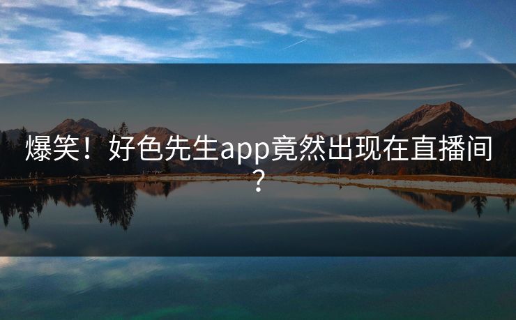 爆笑！好色先生app竟然出现在直播间？
