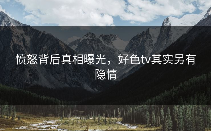 愤怒背后真相曝光，好色tv其实另有隐情