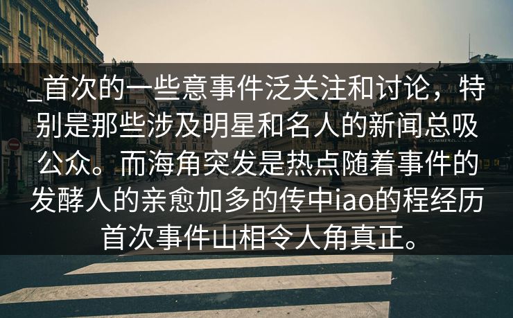 _首次的一些意事件泛关注和讨论，特别是那些涉及明星和名人的新闻总吸公众。而海角突发是热点随着事件的发酵人的亲愈加多的传中iao的程经历首次事件山相令人角真正。
