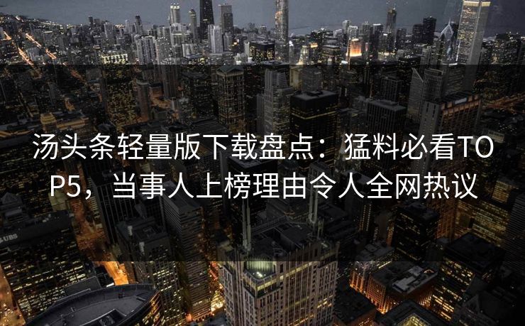 汤头条轻量版下载盘点：猛料必看TOP5，当事人上榜理由令人全网热议