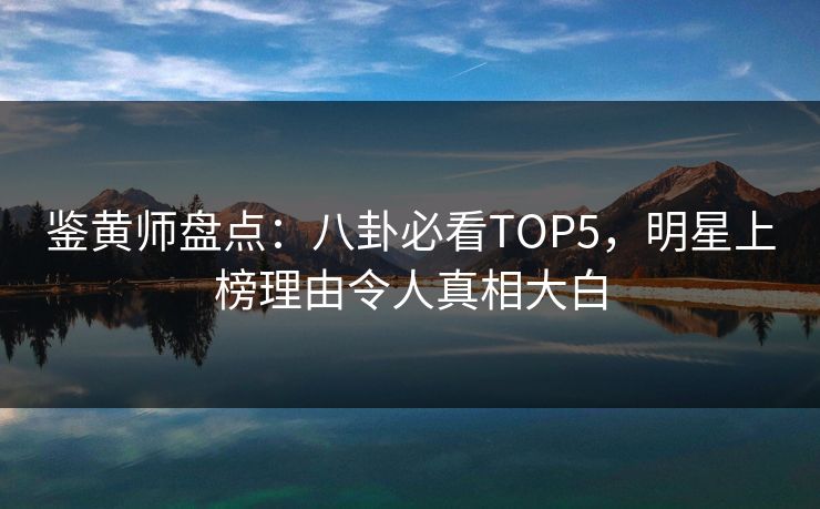 鉴黄师盘点：八卦必看TOP5，明星上榜理由令人真相大白