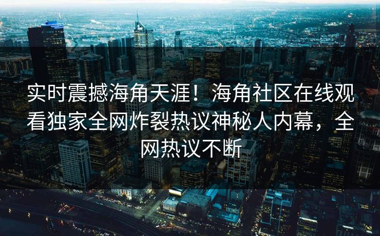 实时震撼海角天涯！海角社区在线观看独家全网炸裂热议神秘人内幕，全网热议不断