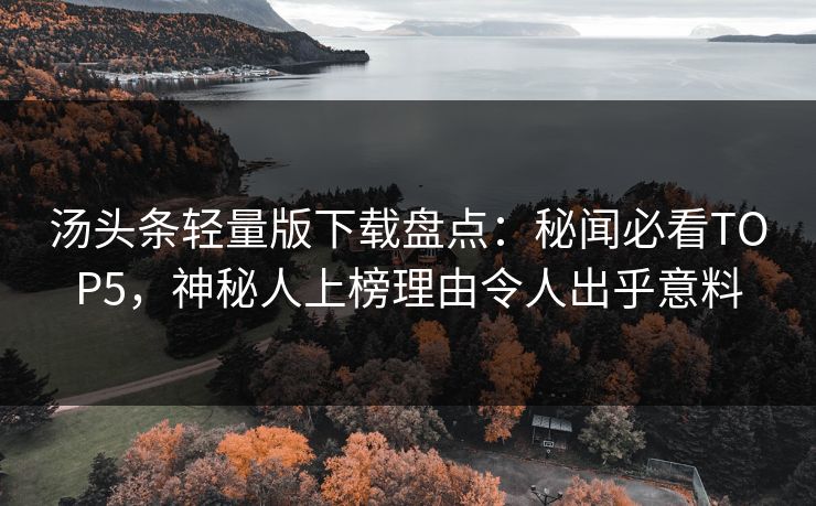 汤头条轻量版下载盘点：秘闻必看TOP5，神秘人上榜理由令人出乎意料