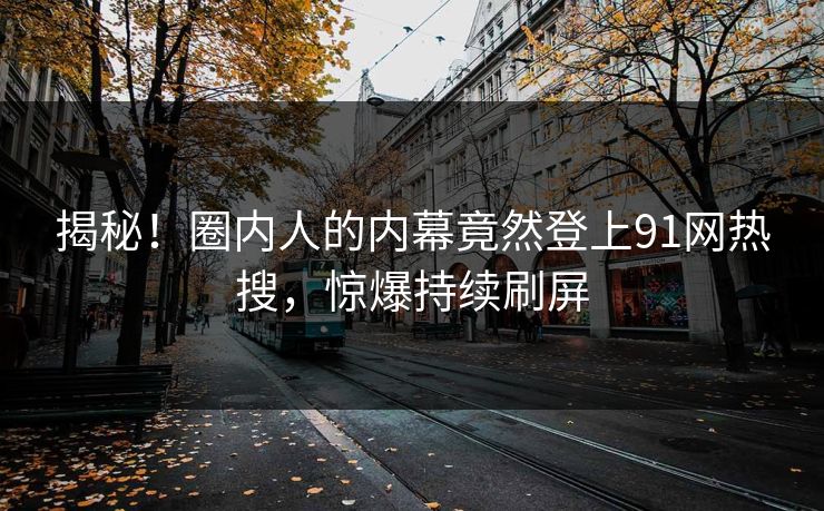 揭秘！圈内人的内幕竟然登上91网热搜，惊爆持续刷屏