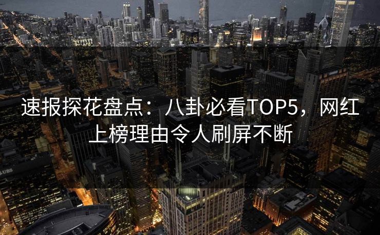 速报探花盘点：八卦必看TOP5，网红上榜理由令人刷屏不断