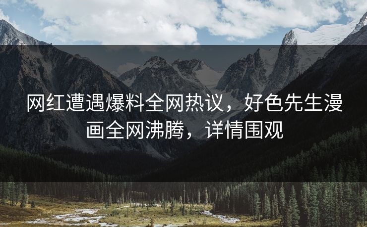 网红遭遇爆料全网热议，好色先生漫画全网沸腾，详情围观