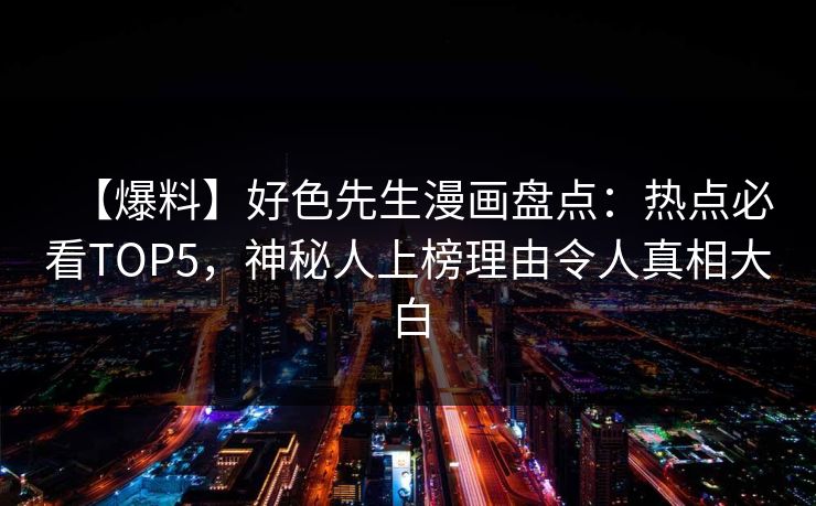 【爆料】好色先生漫画盘点：热点必看TOP5，神秘人上榜理由令人真相大白