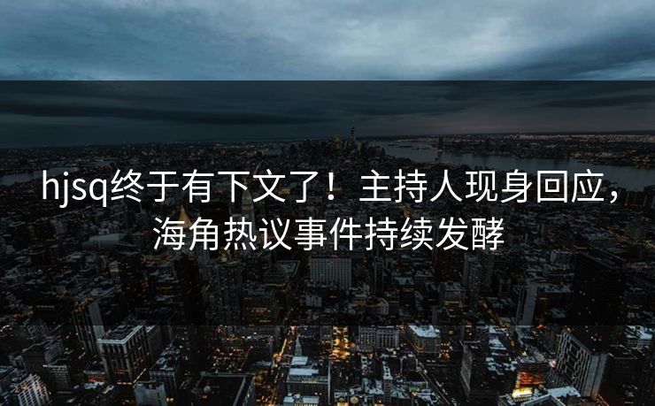 hjsq终于有下文了！主持人现身回应，海角热议事件持续发酵