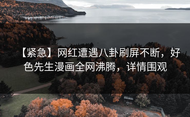 【紧急】网红遭遇八卦刷屏不断，好色先生漫画全网沸腾，详情围观