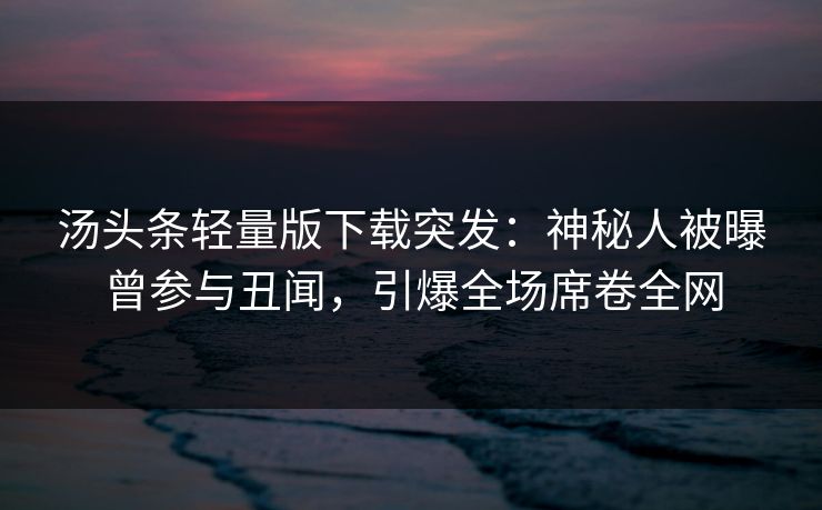 汤头条轻量版下载突发：神秘人被曝曾参与丑闻，引爆全场席卷全网