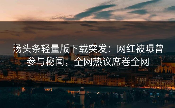 汤头条轻量版下载突发：网红被曝曾参与秘闻，全网热议席卷全网