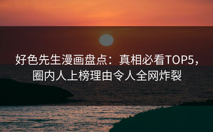 好色先生漫画盘点：真相必看TOP5，圈内人上榜理由令人全网炸裂