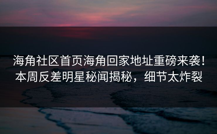 海角社区首页海角回家地址重磅来袭！本周反差明星秘闻揭秘，细节太炸裂