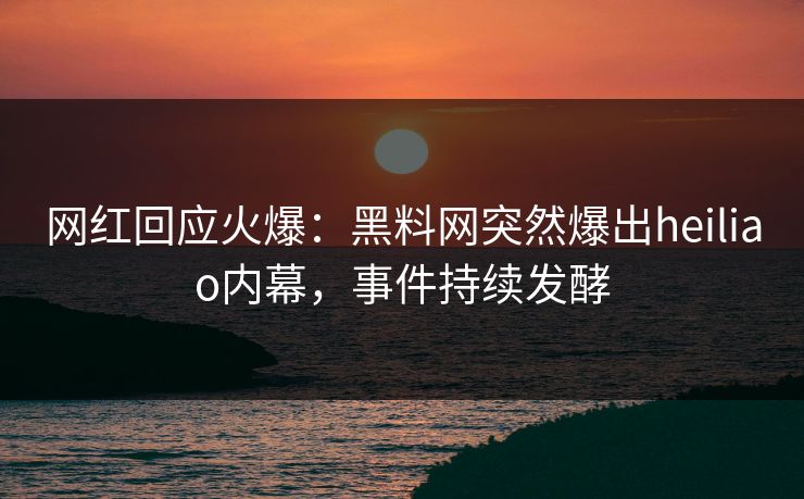 网红回应火爆：黑料网突然爆出heiliao内幕，事件持续发酵