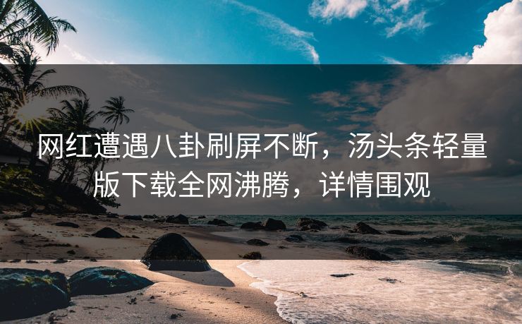 网红遭遇八卦刷屏不断，汤头条轻量版下载全网沸腾，详情围观