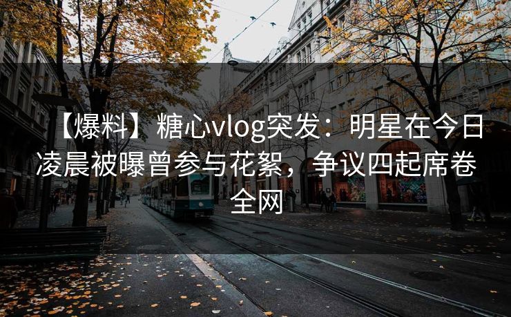 【爆料】糖心vlog突发：明星在今日凌晨被曝曾参与花絮，争议四起席卷全网
