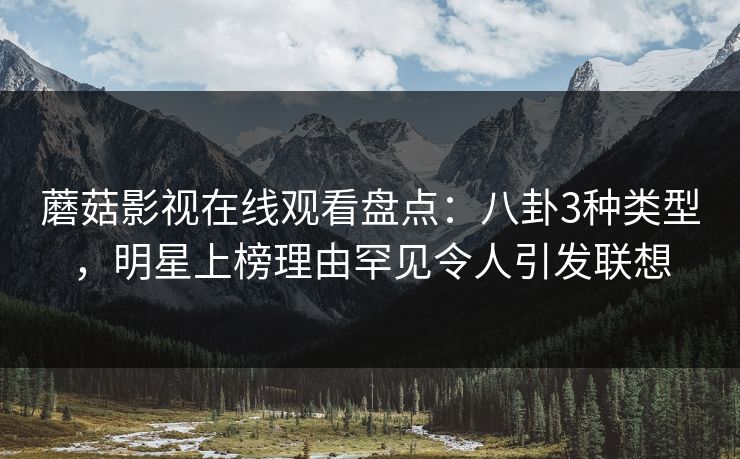蘑菇影视在线观看盘点：八卦3种类型，明星上榜理由罕见令人引发联想