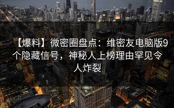 【爆料】微密圈盘点：维密友电脑版9个隐藏信号，神秘人上榜理由罕见令人炸裂