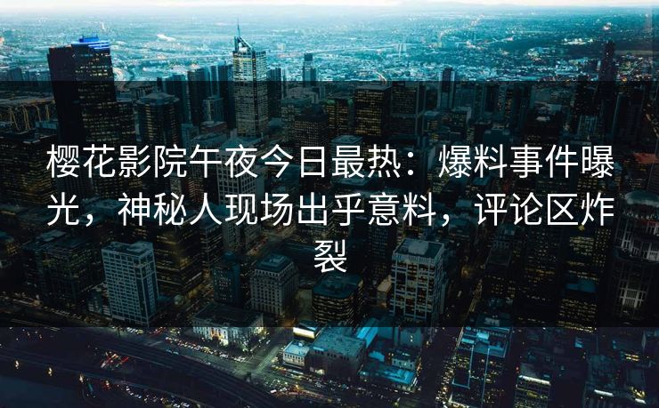 樱花影院午夜今日最热：爆料事件曝光，神秘人现场出乎意料，评论区炸裂