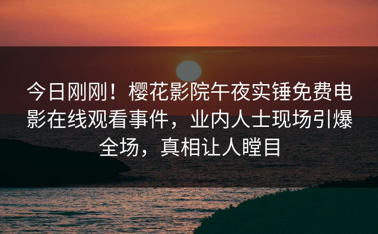 今日刚刚！樱花影院午夜实锤免费电影在线观看事件，业内人士现场引爆全场，真相让人瞠目