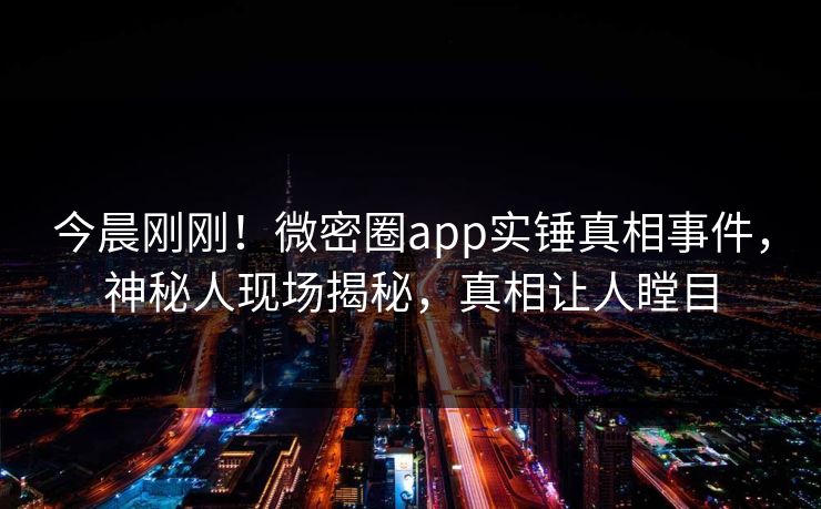 今晨刚刚！微密圈app实锤真相事件，神秘人现场揭秘，真相让人瞠目