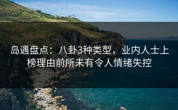 岛遇盘点：八卦3种类型，业内人士上榜理由前所未有令人情绪失控