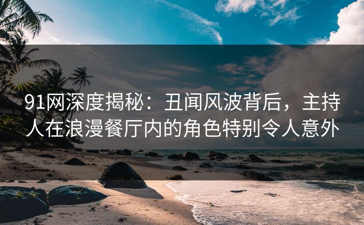 91网深度揭秘：丑闻风波背后，主持人在浪漫餐厅内的角色特别令人意外