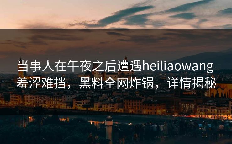 当事人在午夜之后遭遇heiliaowang 羞涩难挡，黑料全网炸锅，详情揭秘
