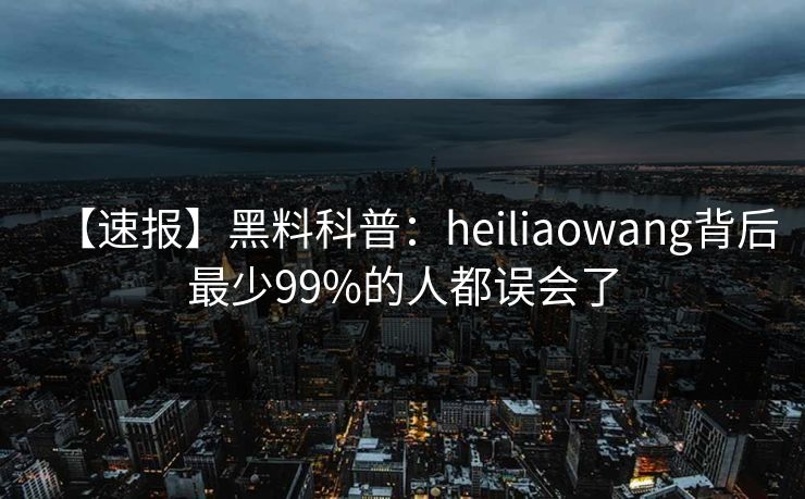 【速报】黑料科普：heiliaowang背后最少99%的人都误会了